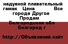 Tamac надувной плавательный гамак › Цена ­ 2 500 - Все города Другое » Продам   . Белгородская обл.,Белгород г.
